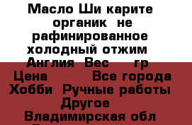 Масло Ши карите, органик, не рафинированное, холодный отжим.  Англия  Вес: 100гр › Цена ­ 449 - Все города Хобби. Ручные работы » Другое   . Владимирская обл.,Вязниковский р-н